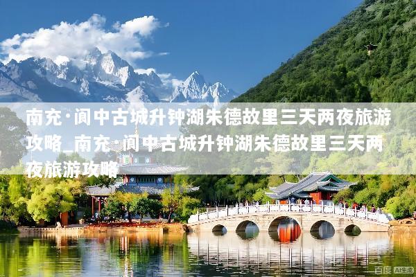 南充·阆中古城升钟湖朱德故里三天两夜旅游攻略_南充·阆中古城升钟湖朱德故里三天两夜旅游攻略