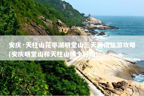 安庆·天柱山花亭湖明堂山三天两夜旅游攻略(安庆明堂山和天柱山哪个好玩)