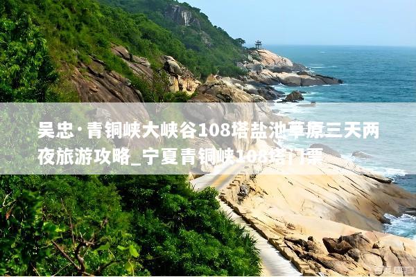吴忠·青铜峡大峡谷108塔盐池草原三天两夜旅游攻略_宁夏青铜峡108塔门票