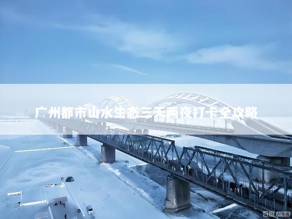 广州都市山水生态三天两夜打卡全攻略