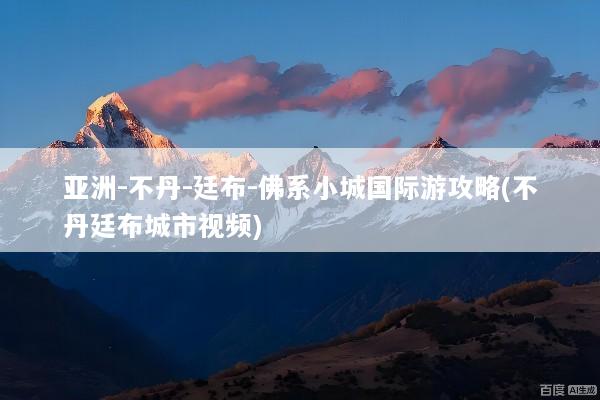 亚洲-不丹-廷布-佛系小城国际游攻略(不丹廷布城市视频)