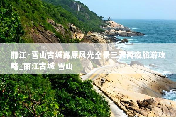 丽江·雪山古城高原风光全景三天两夜旅游攻略_丽江古城 雪山