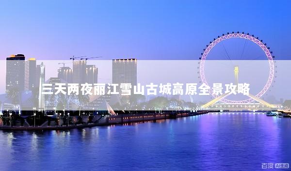 三天两夜丽江雪山古城高原全景攻略