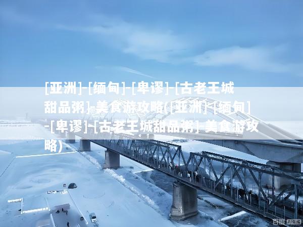 [亚洲]-[缅甸]-[卑谬]-[古老王城甜品粥]-美食游攻略([亚洲]-[缅甸]-[卑谬]-[古老王城甜品粥]-美食游攻略)