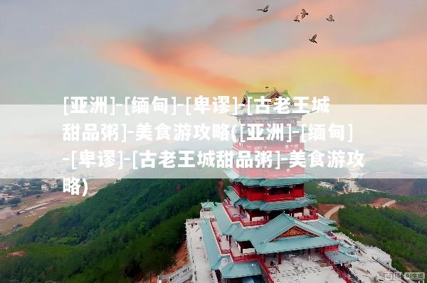 [亚洲]-[缅甸]-[卑谬]-[古老王城甜品粥]-美食游攻略([亚洲]-[缅甸]-[卑谬]-[古老王城甜品粥]-美食游攻略)