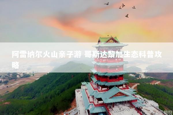 阿雷纳尔火山亲子游 哥斯达黎加生态科普攻略