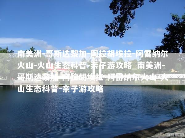 南美洲-哥斯达黎加-阿拉胡埃拉-阿雷纳尔火山-火山生态科普-亲子游攻略_南美洲-哥斯达黎加-阿拉胡埃拉-阿雷纳尔火山-火山生态科普-亲子游攻略